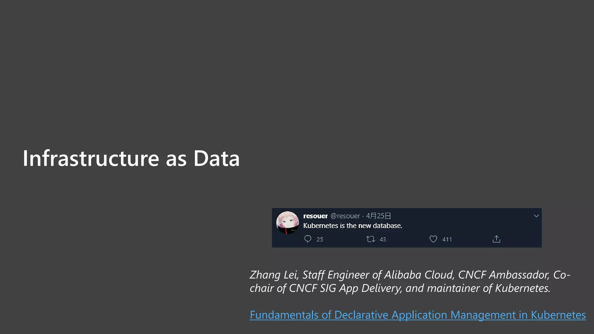 Infrastructure as Data
Zhang Lei, Staff Engineer of Alibaba Cloud, CNCF Ambassador, Co-
chair of CNCF SIG App Delivery, and maintainer of Kubernetes.
Fundamentals of Declarative Application Management in Kubernetes
 