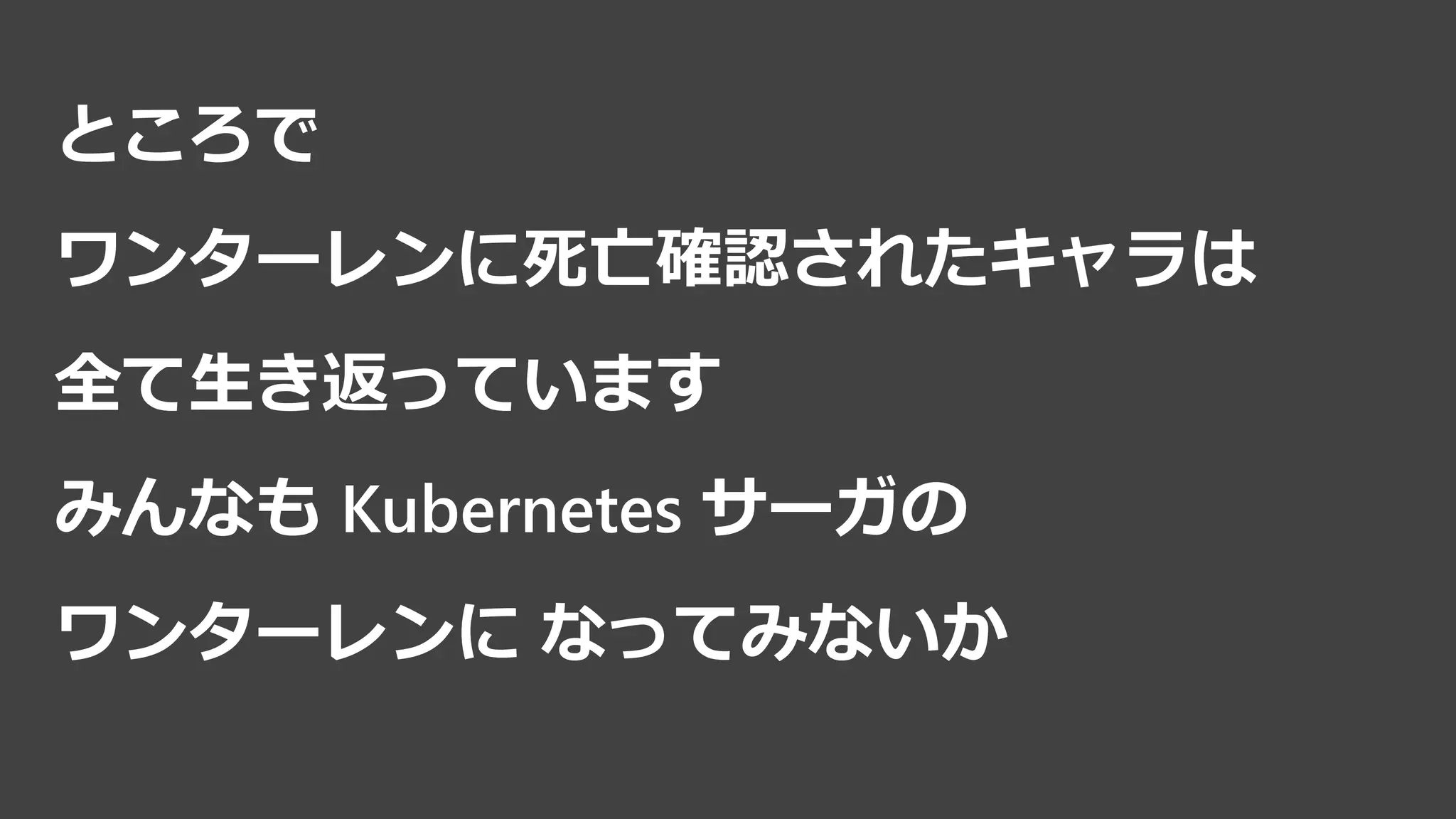 ところで
ワンターレンに死亡確認されたキャラは
全て生き返っています
みんなも Kubernetes サーガの
ワンターレンに なってみないか
 