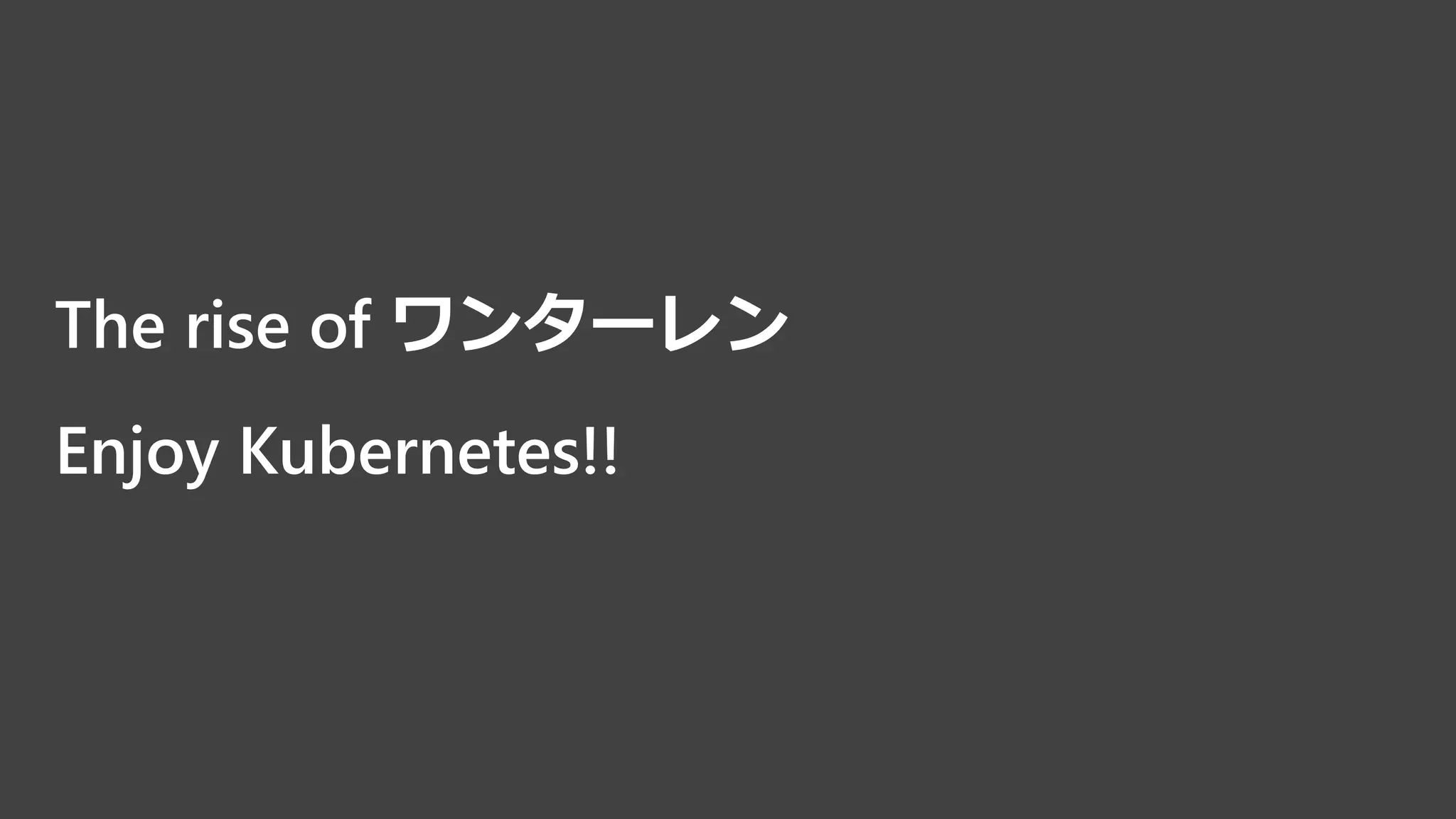 The rise of ワンターレン
Enjoy Kubernetes!!
 