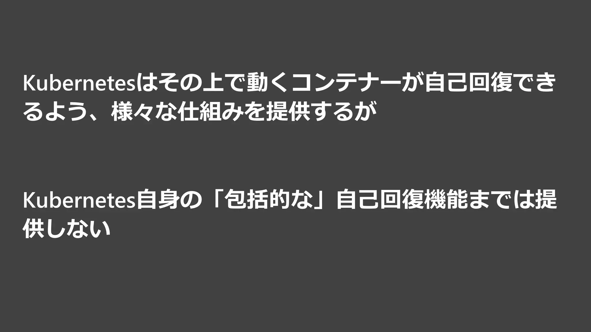 Kubernetesはその上で動くコンテナーが自己回復でき
るよう、様々な仕組みを提供するが
Kubernetes自身の「包括的な」自己回復機能までは提
供しない
 