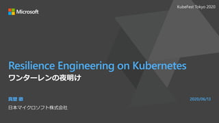 Resilience Engineering on Kubernetes
ワンターレンの夜明け
真壁 徹
日本マイクロソフト株式会社
2020/06/13
KubeFest Tokyo 2020
 