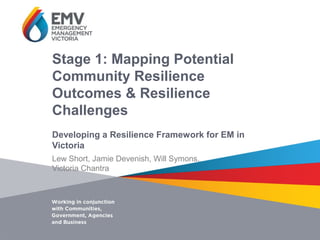 Developing a Resilience Framework for EM in
Victoria
Stage 1: Mapping Potential
Community Resilience
Outcomes & Resilience
Challenges
Lew Short, Jamie Devenish, Will Symons,
Victoria Chantra
 