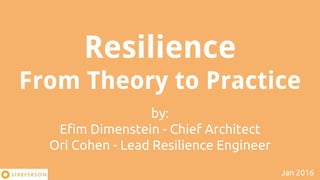 Resilience
From Theory to Practice
by:
Efim Dimenstein - Chief Architect
Ori Cohen - Lead Resilience Engineer
Jan 2016
 