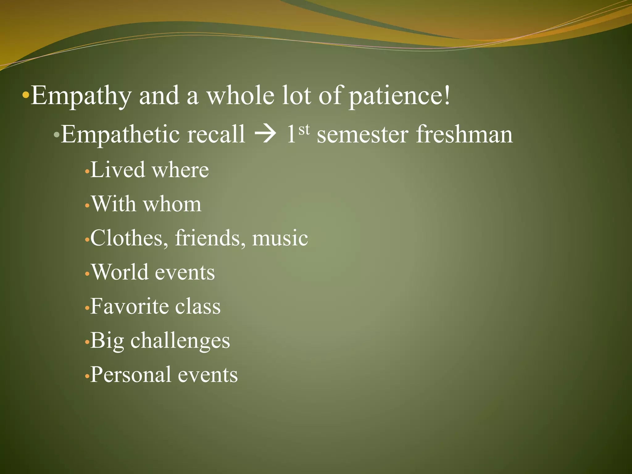 •Empathy and a whole lot of patience!
•Empathetic recall  1st semester freshman
•Lived where
•With whom
•Clothes, friends, music
•World events
•Favorite class
•Big challenges
•Personal events
 