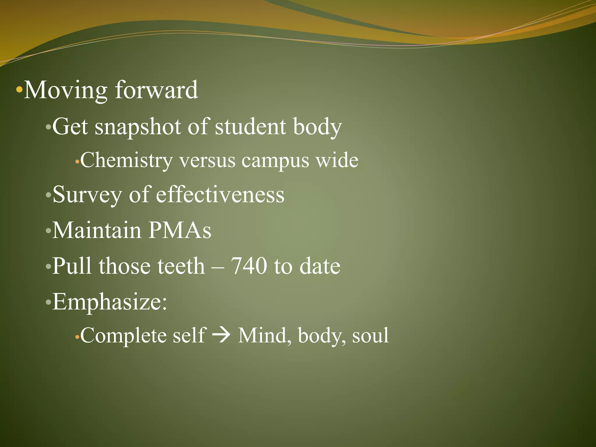 •Moving forward
•Get snapshot of student body
•Chemistry versus campus wide
•Survey of effectiveness
•Maintain PMAs
•Pull those teeth – 740 to date
•Emphasize:
•Complete self  Mind, body, soul
 