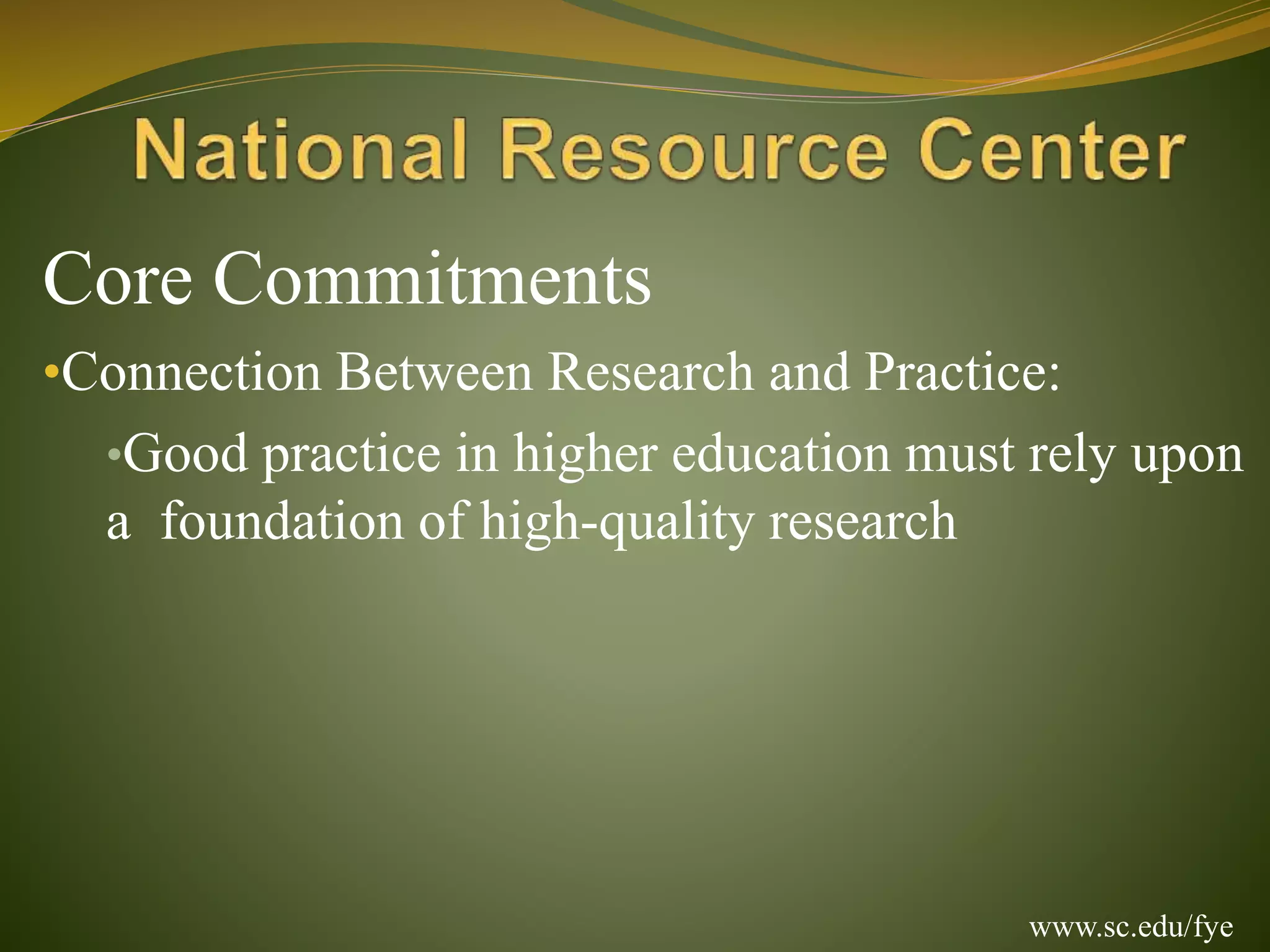 Core Commitments
•Connection Between Research and Practice:
•Good practice in higher education must rely upon
a foundation of high-quality research
www.sc.edu/fye
 