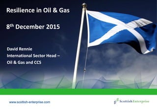 www.scottish-enterprise.comwww.scottish-enterprise.com
Resilience in Oil & Gas
8th December 2015
David Rennie
International Sector Head –
Oil & Gas and CCS
www.scottish-enterprise.com
 
