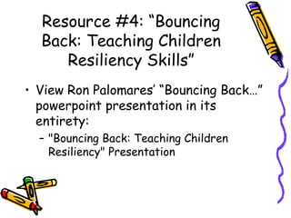 Resource #4: “Bouncing
Back: Teaching Children
Resiliency Skills”
• View Ron Palomares’ “Bouncing Back…”
powerpoint presentation in its
entirety:
– "Bouncing Back: Teaching Children
Resiliency" Presentation
 