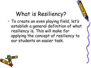 What is Resiliency?
• To create an even playing field, let’s
establish a general definition of what
resiliency is. This will make for
applying the concept of resiliency to
our students an easier task.
 
