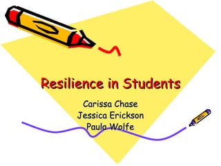 Resilience in StudentsResilience in Students
Carissa ChaseCarissa Chase
Jessica EricksonJessica Erickson
Paula WolfePaula Wolfe
 