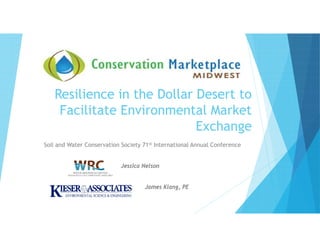 Resilience in the Dollar Desert to
Facilitate Environmental Market
Exchange
Soil and Water Conservation Society 71st International Annual Conference
Jessica Nelson
James Klang, PE
 