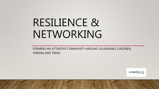 RESILIENCE &
NETWORKING
FORMING AN ATTENTIVE COMMUNITY AROUND VULNERABLE CHILDREN,
TWEENS AND TEENS
 