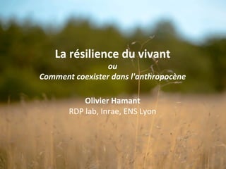 La	résilience	du	vivant	
ou	
Comment	coexister	dans	l'anthropocène	
	
Olivier	Hamant	
RDP	lab,	Inrae,	ENS	Lyon	
1	
 