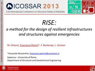 RISE:
a method for the design of resilient infrastructures
and structures against emergencies
M. Ortenzi, Francesco Petrini*, F. Bontempi, L. Giuliani
*Associate Researcher, francesco.petrini@uniroma1.it
Sapienza – University of Rome
Department of Structural and Geotechnical Engineering
RISE:amethodforthedesignofresilientinfrastructuresandstructuresagainstemergencies
 