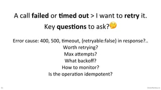 31 VictorRentea.ro
A call failed or ,med out > I want to retry it.
Key ques,ons to ask?🤔
Error cause: 400, 500, Kmeout, {retryable:false} in response?..
Worth retrying?
Max aVempts?
What backoﬀ?
How to monitor?
Is the operaKon idempotent?
 
