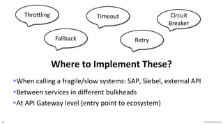 38 VictorRentea.ro
§When calling a fragile/slow systems: SAP, Siebel, external API
§Between services in diﬀerent bulkheads
§At API Gateway level (entry point to ecosystem)
Where to Implement These?
Timeout
Retry
Circuit
Breaker
ThroYling
Fallback
 