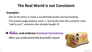 45 VictorRentea.ro
§Examples:
- One of the items in stock is accidentally broken during handling
- The product page displays stock: 1, but by the Eme the customer clicks
"add to cart", someone else already bought it!
è Relax, and embrace Eventual Consistency
- A"er you understand the busine$$ impact
The Real World is not Consistent
 