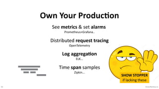 55 VictorRentea.ro
Own Your Produc8on
See metrics & set alarms
Prometheus+Grafana..
Distributed request tracing
OpenTelemetry
Log aggregaPon
ELK...
Time span samples
Zipkin...
SHOW STOPPER
if lacking these
 