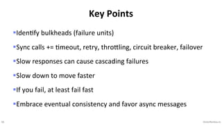 56 VictorRentea.ro
§IdenKfy bulkheads (failure units)
§Sync calls += Kmeout, retry, throVling, circuit breaker, failover
§Slow responses can cause cascading failures
§Slow down to move faster
§If you fail, at least fail fast
§Embrace eventual consistency and favor async messages
Key Points
 