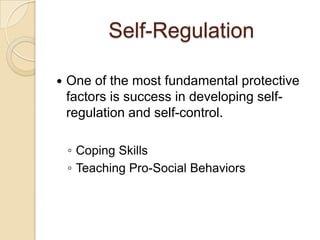 Self-Regulation
 One of the most fundamental protective
factors is success in developing self-
regulation and self-control.
◦ Coping Skills
◦ Teaching Pro-Social Behaviors
 