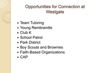 Opportunities for Connection at
Westgate
 Team Tutoring
 Young Rembrandts
 Club K
 School Patrol
 Park District
 Boy Scouts and Brownies
 Faith-Based Organizations
 CAP
 