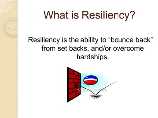What is Resiliency?
Resiliency is the ability to “bounce back”
from set backs, and/or overcome
hardships.
 