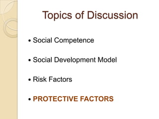 Topics of Discussion
 Social Competence
 Social Development Model
 Risk Factors
 PROTECTIVE FACTORS
 