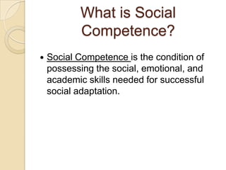 What is Social
Competence?
 Social Competence is the condition of
possessing the social, emotional, and
academic skills needed for successful
social adaptation.
 