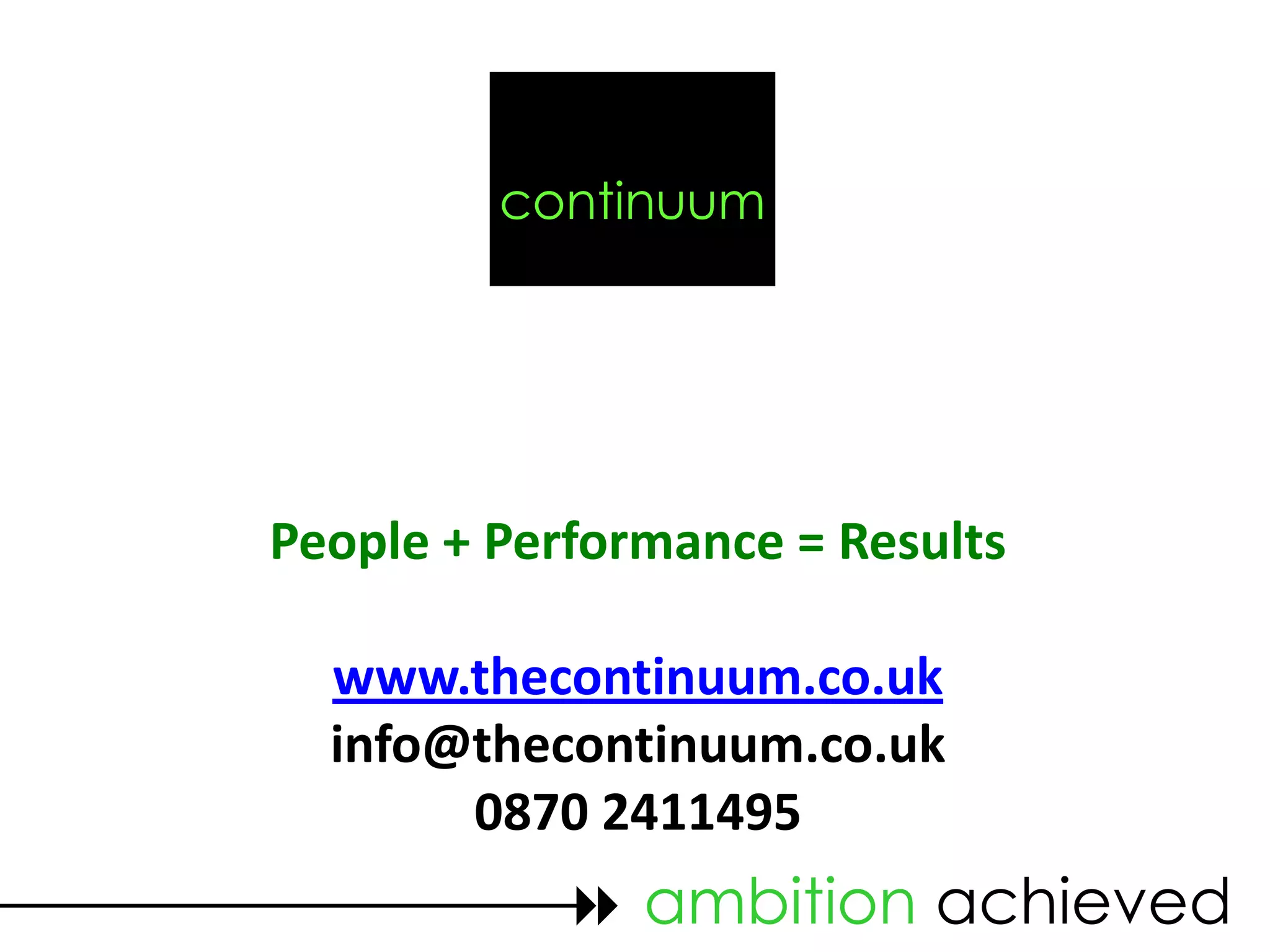 continuum




People + Performance = Results

  www.thecontinuum.co.uk
  info@thecontinuum.co.uk
       0870 2411495
            ambition achieved
 
