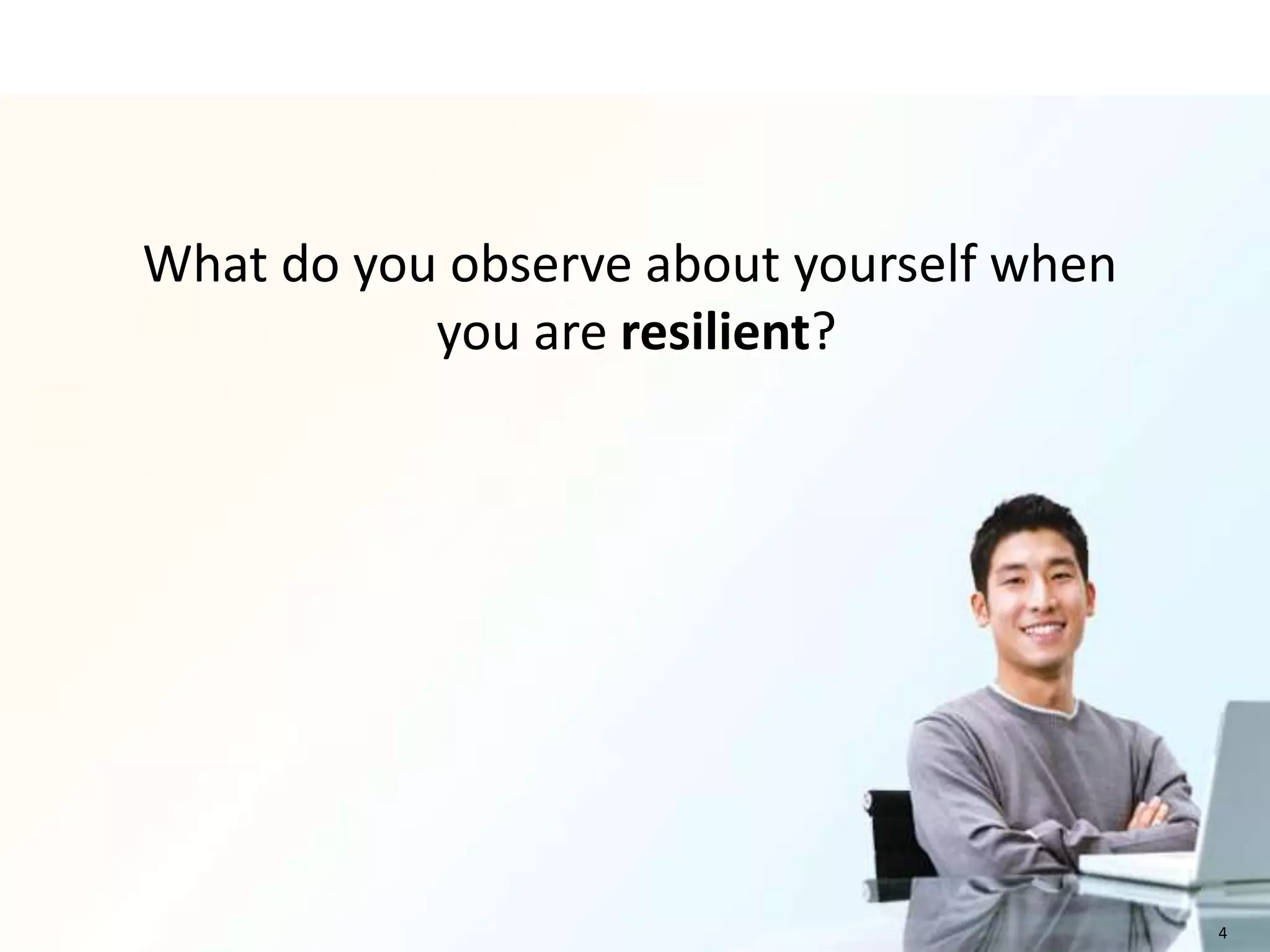 What do you observe about yourself when
           you are resilient?




                                          4
 