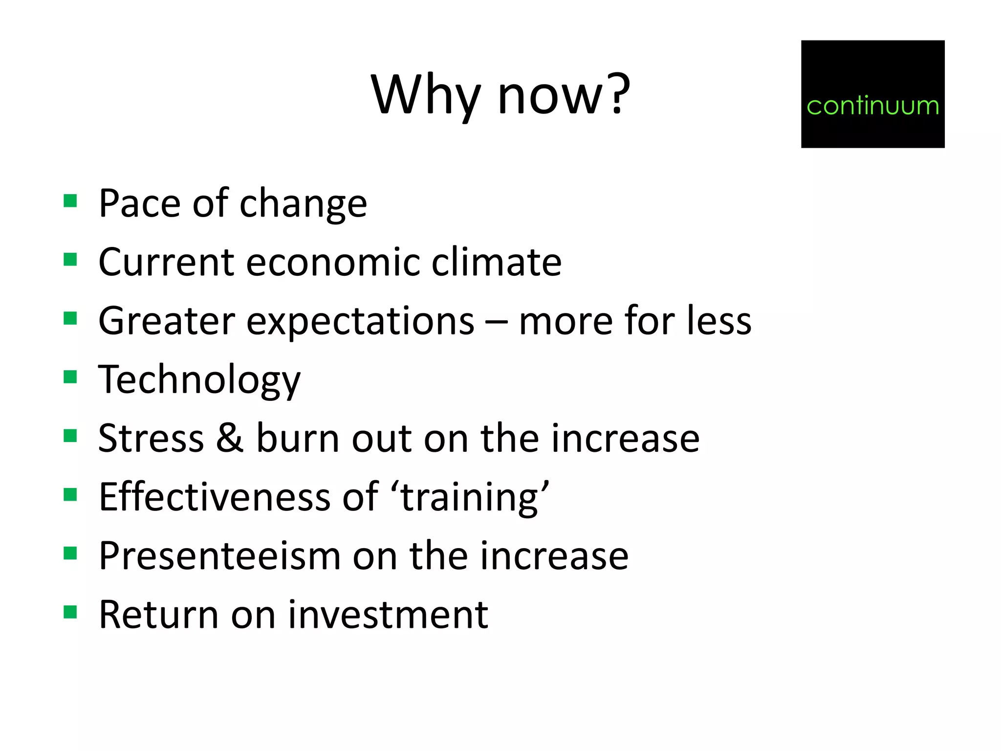Why now?                 continuum


   Pace of change
   Current economic climate
   Greater expectations – more for less
   Technology
   Stress & burn out on the increase
   Effectiveness of ‘training’
   Presenteeism on the increase
   Return on investment
 