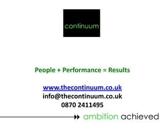 continuum




People + Performance = Results

  www.thecontinuum.co.uk
  info@thecontinuum.co.uk
       0870 2411495
            ambition achieved
 