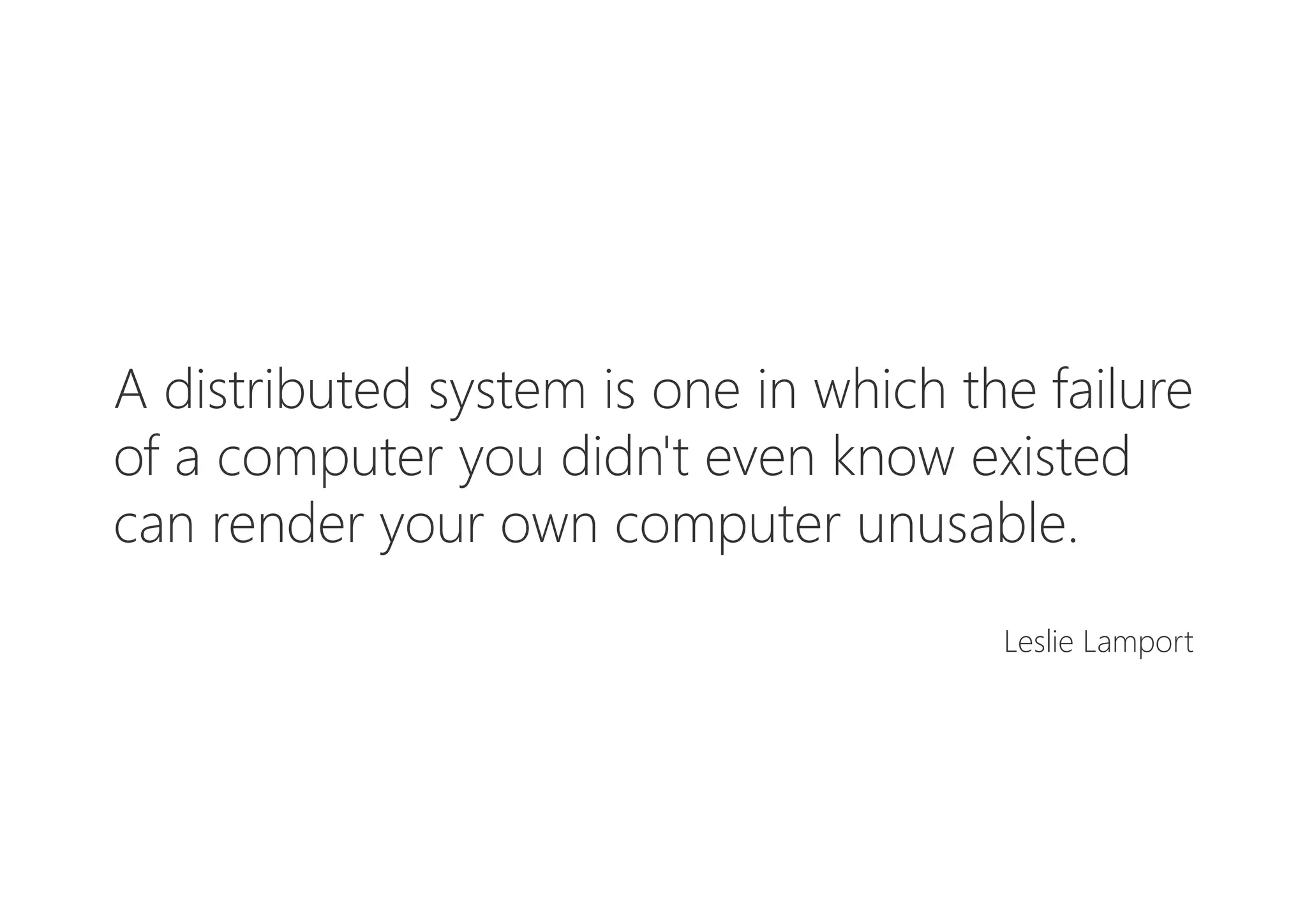 A distributed system is one in which the failure
of a computer you didn't even know existed
can render your own computer unusable.
Leslie Lamport
 
