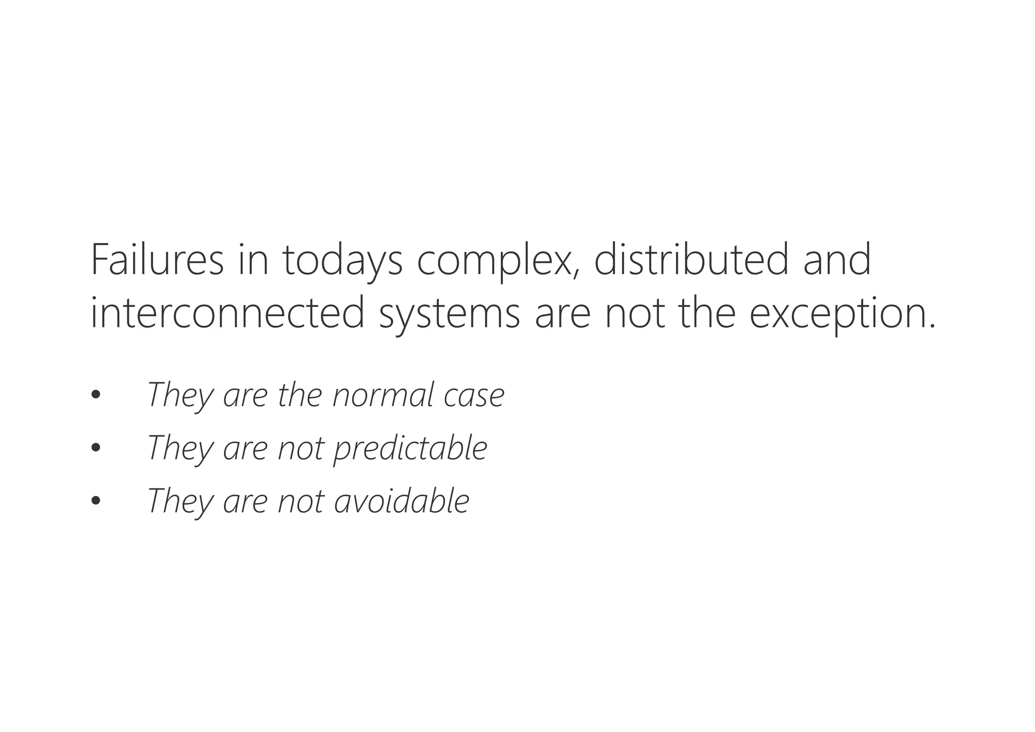 Failures in todays complex, distributed and
interconnected systems are not the exception.
• They are the normal case
• They are not predictable
• They are not avoidable
 