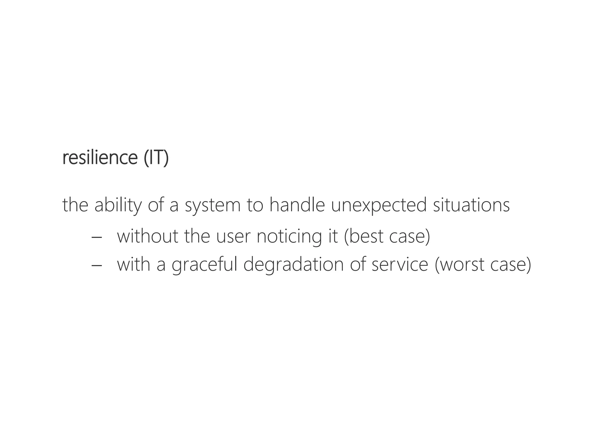 resilience (IT)
the ability of a system to handle unexpected situations
 without the user noticing it (best case)
 with a graceful degradation of service (worst case)
 