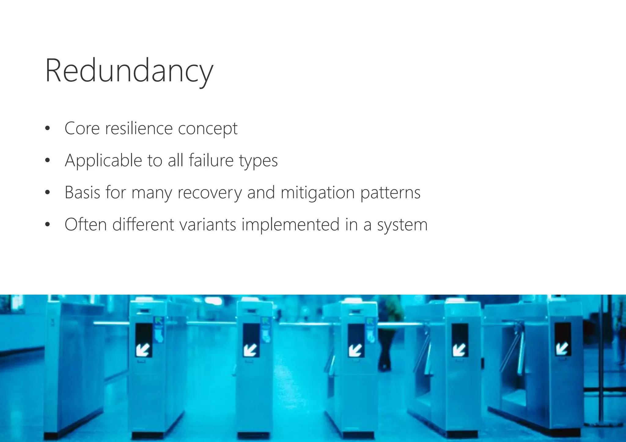 Redundancy
• Core resilience concept
• Applicable to all failure types
• Basis for many recovery and mitigation patterns
• Often different variants implemented in a system
 