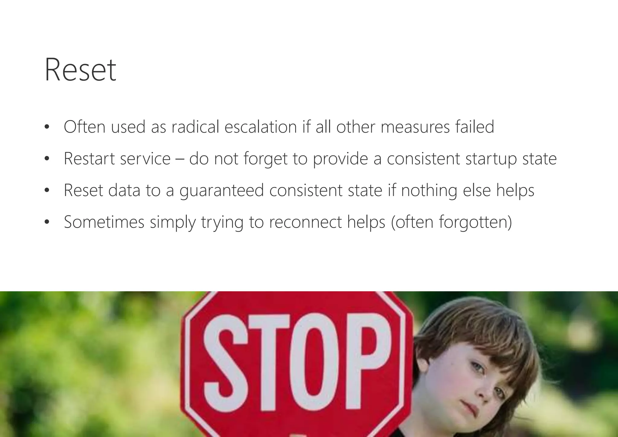 Reset
• Often used as radical escalation if all other measures failed
• Restart service – do not forget to provide a consistent startup state
• Reset data to a guaranteed consistent state if nothing else helps
• Sometimes simply trying to reconnect helps (often forgotten)
 
