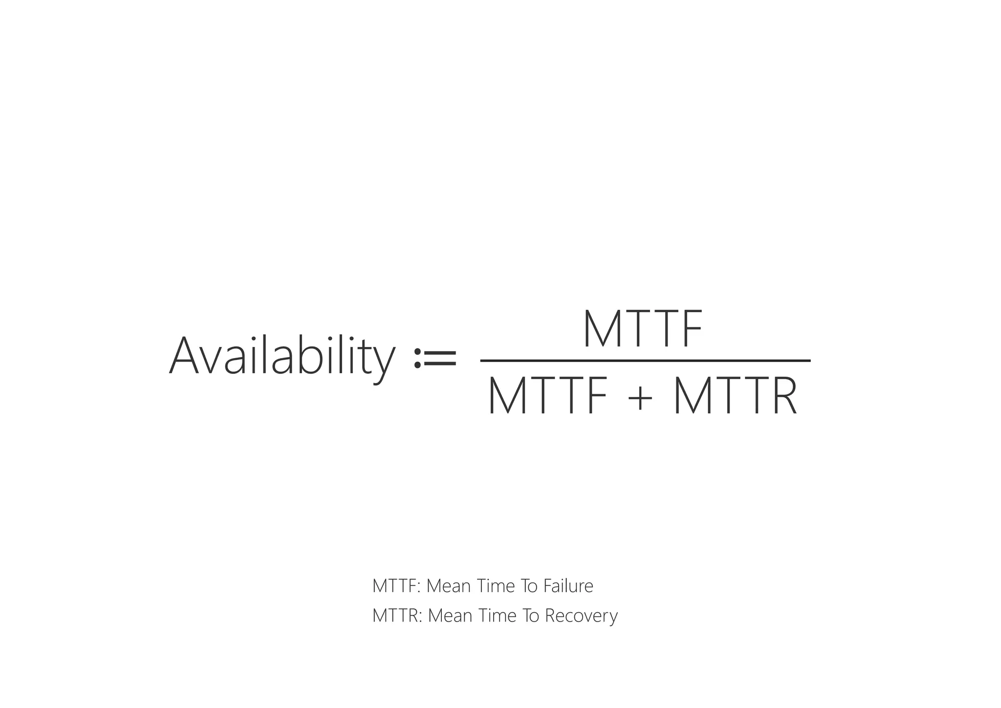 Availability ≔
MTTF
MTTF + MTTR
MTTF: Mean Time To Failure
MTTR: Mean Time To Recovery
 
