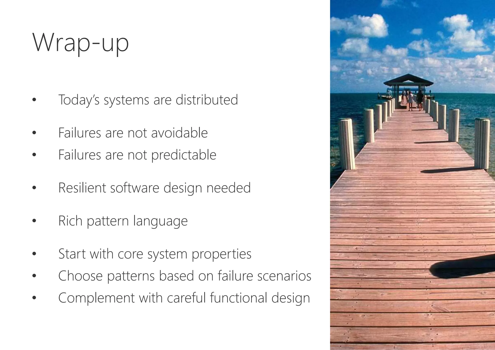 Wrap-up
• Today’s systems are distributed
• Failures are not avoidable
• Failures are not predictable
• Resilient software design needed
• Rich pattern language
• Start with core system properties
• Choose patterns based on failure scenarios
• Complement with careful functional design
 
