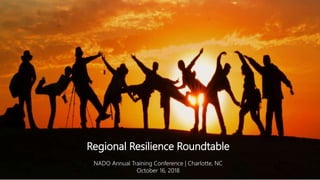 Regional Resilience Roundtable
NADO Annual Training Conference | Charlotte, NC
October 16, 2018
 