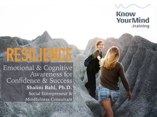 Emotional & Cognitive
Awareness for
Conﬁdence & Success
RESILIENCE
Shalini Bahl, Ph.D.
Social Entrepreneur &  
Mindfulness Consultant
 