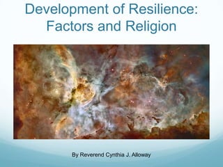 Development of Resilience:
Factors and Religion
By Reverend Cynthia J. Alloway
 