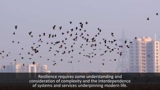 Resilience requires some understanding and
consideration of complexity and the interdependence
of systems and services underpinning modern life.
PhotoBasaiWetlandGurgaonWikimediaCommons
 