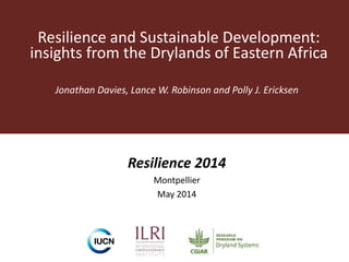 Resilience and Sustainable Development:
insights from the Drylands of Eastern Africa
Jonathan Davies, Lance W. Robinson and Polly J. Ericksen
Resilience 2014
Montpellier
May 2014
 