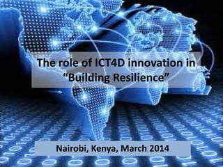 The role of ICT4D innovation in
“Building Resilience”
Nairobi, Kenya, March 2014
 