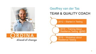 4
Geoffrey van der Tas
TEAM & QUALITY COACH
2012 – Started in Testing
2015 – Training About
Resilience Testing @ING
2018 – Workshop about
Resilience Testing
 