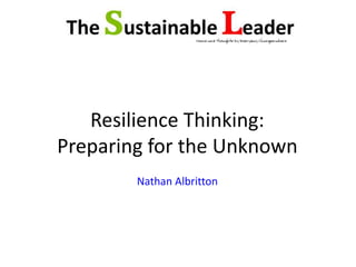 Resilience Thinking: 
Preparing for the Unknown 
Nathan Albritton 
 