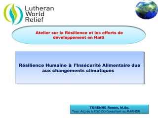 TURENNE Ronex, M.Sc.
Tres. Adj de la PSC-CC/Consultant au MARNDR.
Atelier sur la Résilience et les efforts de
développement en Haïti
Résilience Humaine à l’Insécurité Alimentaire due
aux changements climatiques
Résilience Humaine à l’Insécurité Alimentaire due
aux changements climatiques
 
