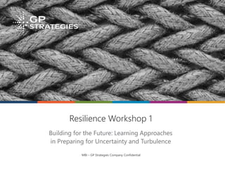 MBI – GP Strategies Company Confidential
Building for the Future: Learning Approaches
in Preparing for Uncertainty and Turbulence
Resilience Workshop 1
 