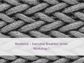 Resilience – Executive Breakfast Series
Workshop 1
 